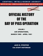 CIA Official History of the Bay of Pigs Invasion, Volume I: Air Operations, March 1960 - April 1961