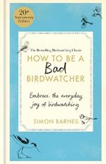 How to Be a Bad Birdwatcher Anniversary Edition: Embrace the everyday joy of birdwatching – to the greater glory of life