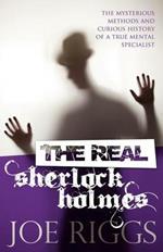 The Real Sherlock Holmes: The Mysterious Methods and Curious History of a True Mental Specialist