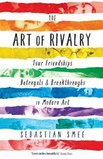 The Art of Rivalry: Four Friendships, Betrayals, and Breakthroughs in Modern Art