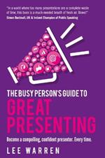 The Busy Person's Guide To Great Presenting: Become a compelling, confident presenter. Every time.