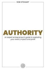 Authority: An expert entrepreneur's guide to exploding your reach, impact and profit