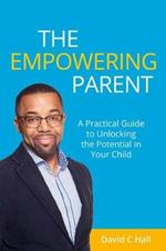 The Empowering Parent: A Practical Guide to Unlocking the Potential in Your Child