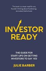 Investor Ready: The guide for start-ups on getting investors to say YES.