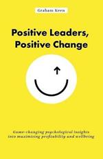 Positive Leaders, Positive Change: Game-changing psychological insights into maximising profitability and wellbeing