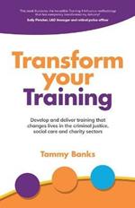 Transform Your Training: Develop and deliver training that changes lives in the criminal justice, social care and charity sectors
