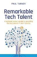 Remarkable Tech Talent: A technical leader's guide to recruiting the best people in your industry