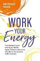 Work Your Energy: The entrepreneur's guide to raising your vibration, tapping into higher consciousness and achieving more happiness, wealth and success