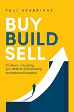 Buy, Build, Sell: The key to unleashing your ambition and achieving entrepreneurial success