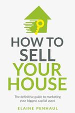 How to Sell Your House: The definitive guide to marketing your biggest capital asset