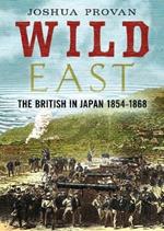 Wild East: The British in Japan 1854-1868