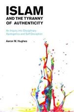 Islam and the Tyranny of Authenticity: An Inquiry into Disciplinary Apologetics and Self-Deception