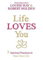 Life Loves You: 7 Spiritual Practices to Heal Your Life