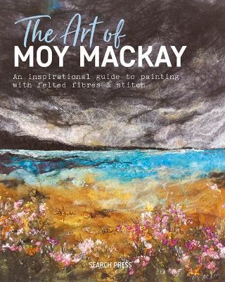 The Art of Moy Mackay: An Inspirational Guide to Painting with Felted Fibres & Stitch - Moy Mackay - cover