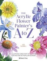 The Acrylic Flower Painter’s A to Z: An Illustrated Directory of Techniques for Painting 40 Popular Flowers