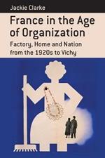 France in the Age of Organization: Factory, Home and Nation from the 1920s to Vichy