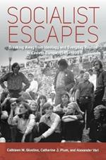 Socialist Escapes: Breaking Away from Ideology and Everyday Routine in Eastern Europe, 1945-1989