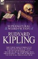 The Collected Supernatural and Weird Fiction of Rudyard Kipling: Thirty-Eight Short Stories of the Strange and Unusual