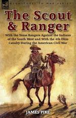 The Scout and Ranger: With the Texas Rangers Against the Indians of the South West and With the 4th Ohio Cavalry During the American Civil War