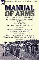 Manual of Arms: Drill, Tactics, & Rifle Maintenance for Infantry Soldiers During the American Civil War-Rifle and Light Infantry Tactics by W J Hardee, Rules for the Management and Cleaning of the Rifle Musket by Springfield Armoury & Infantry Tactics, for the Instruction