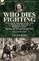 Who Dies Fighting: a Personal Account of the War in Malaya & the Fall of Singapore, 1942, During the Second World War