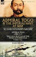 Admiral Togo and the Imperial Navy at War: Two Accounts of the Rise of Japanese Sea Power and its Finest Commander---Admiral Togo & The Naval Battles of the Russo-Japanese War