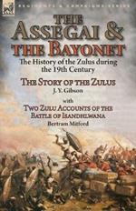 The Assegai and the Bayonet: The History of the Zulus During the 19th Century-The Story of the Zulus by J. Y. Gibson, with Two Zulu Accounts of the Battle of Isandhlwana by Bertram Mitford