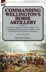 Commanding Wellington's Horse Artillery: Letters of Colonel Sir Augustus Simon Frazer, K.C.B. Commanding the Royal Horse Artillery in the Peninsular War & Waterloo Campaigns