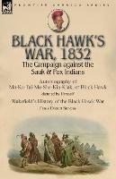 Black Hawk's War, 1832: The Campaign against the Sauk & Fox Indians-Autobiography of Ma-Ka-Tai-Me-She-Kia-Kiak, or Black Hawk dictated by Himself & Wakefield's History of the Black Hawk War by Frank Everett Stevens