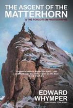 The Ascent of the Matterhorn: INCLUDING THE FORGOTTEN PHOTOGRAPHS