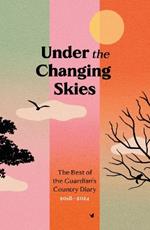 Under the Changing Skies: The Best of the Guardian's Country Diary, 2018-2024