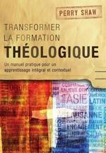 Transformer la Formation Theologique: Un Manuel Pratique pour un Apprentissage Integral et Contextuel