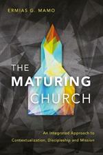 The Maturing Church: An Integrated Approach to Contextualization, Discipleship and Mission