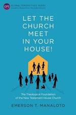 Let the Church Meet in Your House!: The Theological Foundation of the New Testament House Church