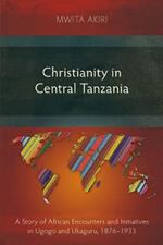 Christianity in Central Tanzania: A Story of African Encounters and Initiatives in Ugogo and Ukaguru, 1876–1933