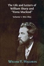 The Life and Letters of William Sharp and Fiona MacLeod: Volume I: 1855-1894