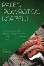 Paleo - powrot do korzeni: Przepisy na dania, ktore zaspokoja Twoje smakowe potrzeby i pomoga zachowac zdrowie