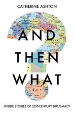 And Then What?: Inside Stories of 21st Century Diplomacy