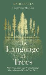 The Language of Trees: How Trees Make Our World, Change Our Minds and Rewild Our Lives