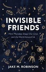 Invisible Friends: How Microbes Shape Our Lives and the World Around Us