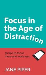 Focus in the Age of Distraction: 35 tips to focus more and work less