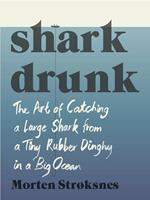 Shark Drunk: The Art of Catching a Large Shark from a Tiny Rubber Dinghy in a Big Ocean