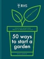 RHS 50 Ways to Start a Garden: Ideas and Inspiration for Growing Indoors and Out