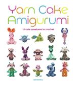 Yarn Cake Amigurumi: 15 Cute Creatures to Crochet