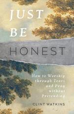 Just Be Honest: How to Worship through Tears and Pray without Pretending