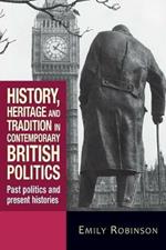 History, Heritage and Tradition in Contemporary British Politics: Past Politics and Present Histories