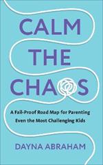 Calm the Chaos: A Fail-Proof Road Map for Parenting Even the Most Challenging Kids