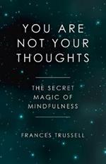 You Are Not Your Thoughts: The Secret Magic of Mindfulness