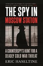 The Spy in Moscow Station: A Counterspy’s Hunt for a Deadly Cold War Threat