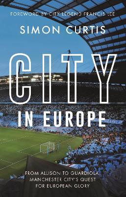 City in Europe: From Allison to Guardiola: Manchester City’s quest for European glory - Simon Curtis - cover